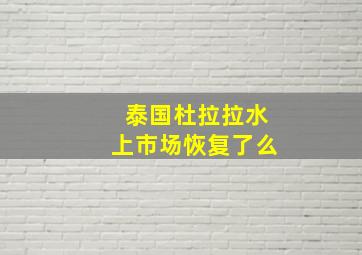 泰国杜拉拉水上市场恢复了么