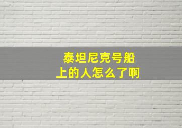 泰坦尼克号船上的人怎么了啊