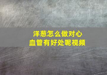 洋葱怎么做对心血管有好处呢视频