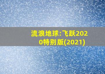 流浪地球:飞跃2020特别版(2021)