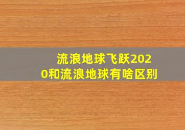 流浪地球飞跃2020和流浪地球有啥区别