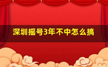 深圳摇号3年不中怎么搞