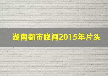 湖南都市晚间2015年片头