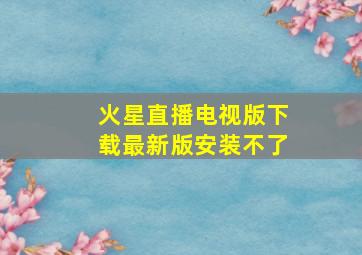 火星直播电视版下载最新版安装不了