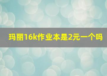 玛丽16k作业本是2元一个吗