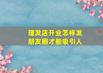 理发店开业怎样发朋友圈才能吸引人