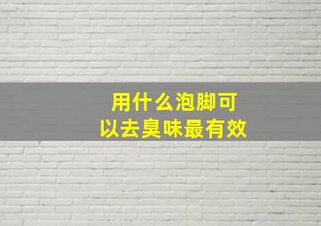 用什么泡脚可以去臭味最有效