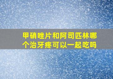 甲硝唑片和阿司匹林哪个治牙疼可以一起吃吗