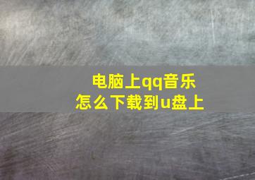 电脑上qq音乐怎么下载到u盘上