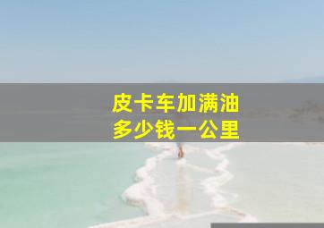 皮卡车加满油多少钱一公里