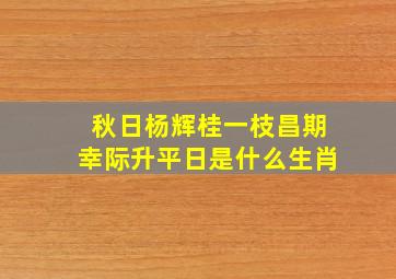 秋日杨辉桂一枝昌期幸际升平日是什么生肖