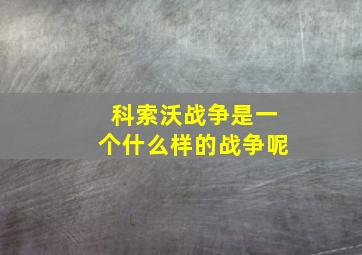 科索沃战争是一个什么样的战争呢