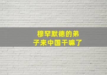 穆罕默德的弟子来中国干嘛了