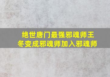 绝世唐门最强邪魂师王冬变成邪魂师加入邪魂师