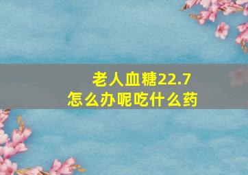 老人血糖22.7怎么办呢吃什么药