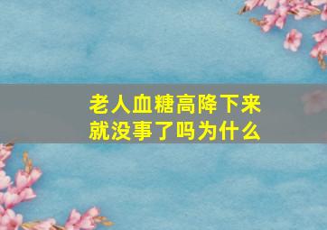 老人血糖高降下来就没事了吗为什么