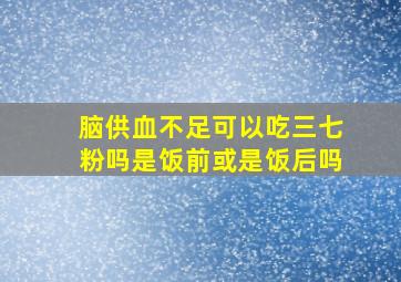 脑供血不足可以吃三七粉吗是饭前或是饭后吗