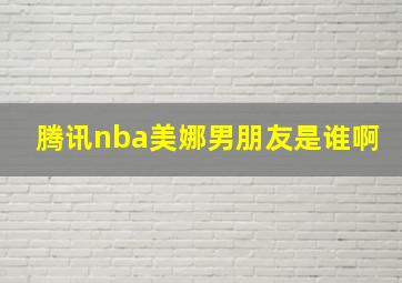 腾讯nba美娜男朋友是谁啊