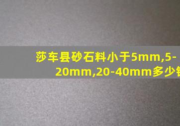 莎车县砂石料小于5mm,5-20mm,20-40mm多少钱