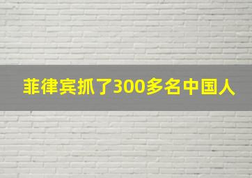 菲律宾抓了300多名中国人