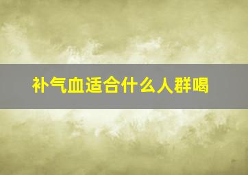 补气血适合什么人群喝