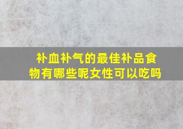 补血补气的最佳补品食物有哪些呢女性可以吃吗