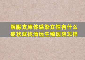 解脲支原体感染女性有什么症状就找清远生殖医院怎样