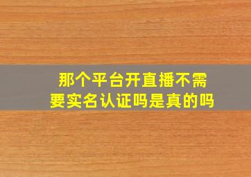 那个平台开直播不需要实名认证吗是真的吗