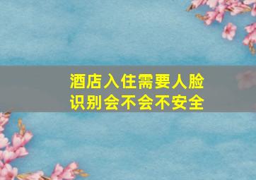 酒店入住需要人脸识别会不会不安全