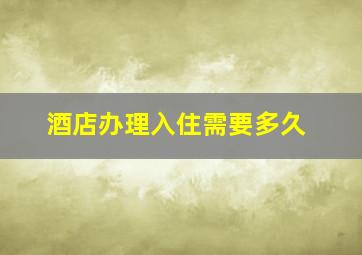 酒店办理入住需要多久