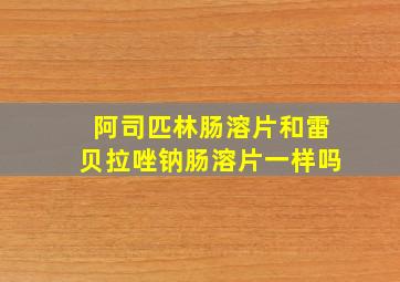 阿司匹林肠溶片和雷贝拉唑钠肠溶片一样吗