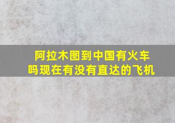 阿拉木图到中国有火车吗现在有没有直达的飞机