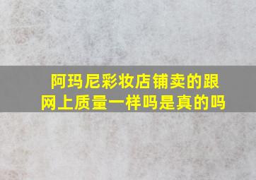 阿玛尼彩妆店铺卖的跟网上质量一样吗是真的吗