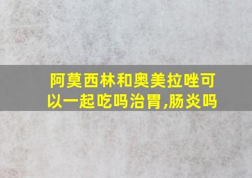 阿莫西林和奥美拉唑可以一起吃吗治胃,肠炎吗