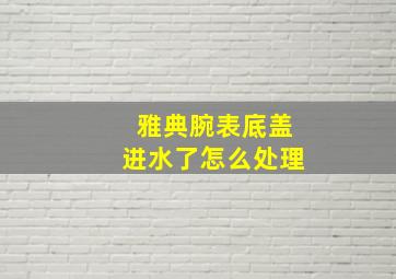 雅典腕表底盖进水了怎么处理