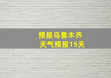 预报乌鲁木齐天气预报15天