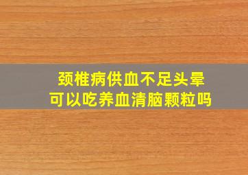 颈椎病供血不足头晕可以吃养血清脑颗粒吗