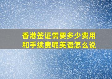 香港签证需要多少费用和手续费呢英语怎么说