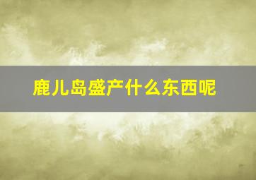 鹿儿岛盛产什么东西呢