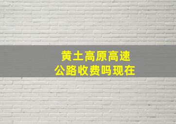 黄土高原高速公路收费吗现在